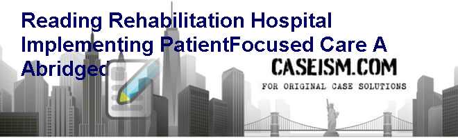 Reading Rehabilitation Hospital: Implementing Patient-Focused Care (A) (Abridged) Case Solution Reading Rehabilitation Hospital: Implementing Patient-Focused Care (A) (Abridged) Case Solution